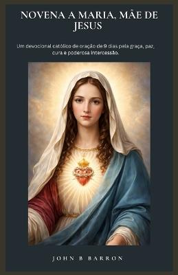 Novena a Maria, Mãe de Jesus: Um devocional católico de oração de 9 dias pela graça, paz, cura e poderosa intercessão. (Portuguese Edition) - John B Barron - cover