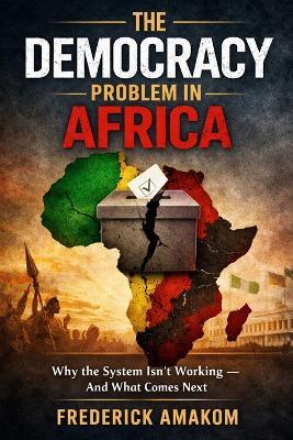 The Democracy Problem in Africa: Why the System Isn't Working - And What Comes Next - Frederick Amakom - cover