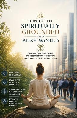How to Feel Spiritually Grounded in a Busy World: Find Inner Calm, Stay Present, and Reconnect with Yourself Amid Noise, Distraction, and Constant Pressure - Ryan Taylor - cover