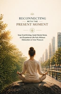 Reconnecting with the Present Moment: Stop Overthinking, Quiet Mental Noise, and Experience Life Fully Without Distraction or Inner Pressure - Ryan Taylor - cover