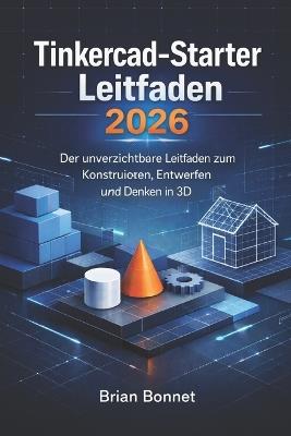 Tinkercad-Starter Leitfaden 2026: Der unverzichtbare Leitfaden zum Konstruieren, Entwerfen und Denken in 3D - Brian Bonnet - cover