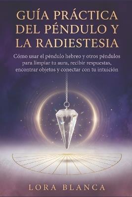 Guía Práctica del péndulo y la radiestesia: Cómo usar el péndulo hebreo y otros péndulos para limpiar tu aura, recibir respuestas, encontrar objetos y conectar con tu intuición - Lora Blanca - cover