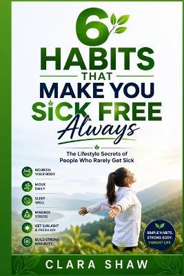 6 Habits that Make You Sick Free Always: The Lifestyle Secrets of People Who Rarely Get Sick - Clara Shaw - cover