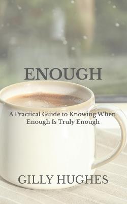 Enough: A Practical Guide to Knowing When Enough Is Truly Enough - Gilly Hughes - cover