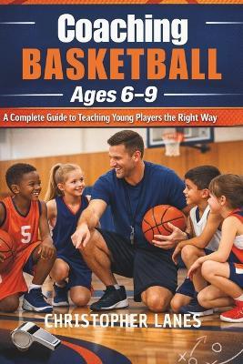 Coaching Basketball Ages 6-9: A Complete Guide to Teaching Young Players the Right Way - Christopher Lanes - cover