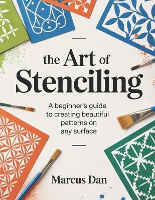 The Art of Stenciling: A Beginner's Guide to Creating Beautiful Patterns on Any Surface - Marcus Dan - cover