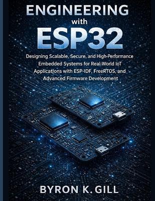 Engineering with ESP32: Designing Scalable, Secure, and High-Performance Embedded Systems for Real-World IoT Applications with ESP-IDF, FreeRTOS, and Advanced Firmware Development - Byron K Gill - cover