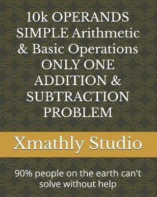 10k OPERANDS SIMPLE Arithmetic & Basic Operations ONLY ONE ADDITION & SUBTRACTION PROBLEM: 90% people on the earth can't solve without help - Xmathly Studio - cover