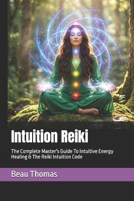 Intuition Reiki: The Complete Master's Guide To Intuitive Energy Healing & The Reiki Intuition Code - Beau James Thomas - cover