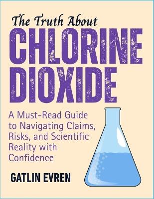 The Truth about Chlorine Dioxide: A Must-Read Guide to Navigating Claims, Risks, and Scientific Reality with Confidence - Gatlin Evren - cover