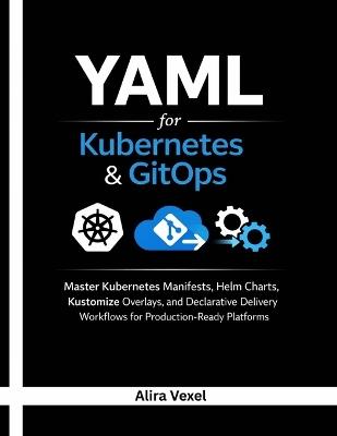 YAML for Kubernetes & GitOps: Master Kubernetes Manifests, Helm Charts, Kustomize Overlays, and Declarative Delivery Workflows for Production-Ready Platforms - Alira Vexel - cover