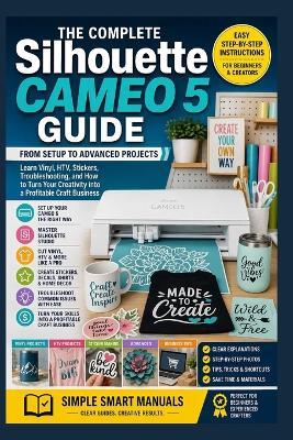 Silhouette Cameo 5 Complete Guide: From Setup to Advanced Projects - Learn Vinyl, HTV, Stickers, Troubleshooting, and How to Turn Your Creativity into a Profitable Craft Business - Simple Smart Manuals - cover