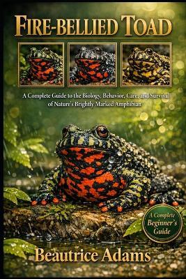 Fire-Bellied Toad: A Complete Guide to the Biology, Behavior, Care, and Survival of Nature's Brightly Marked Amphibian - Beautrice Adams - cover