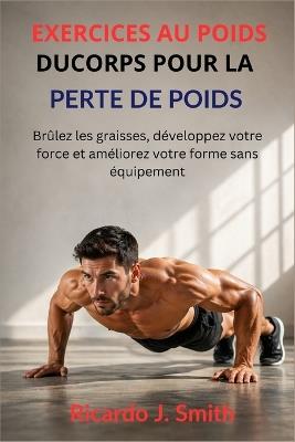 Exercices Au Poids Du Corps Pour La Perte de Poids: Brûlez les graisses, développez votre force et améliorez votre forme sans équipement - Ricardo J Smith - cover