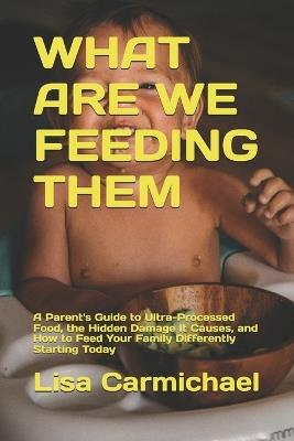 What Are We Feeding Them: A Parent's Guide to Ultra-Processed Food, the Hidden Damage It Causes, and How to Feed Your Family Differently Starting Today - Lisa Carmichael - cover