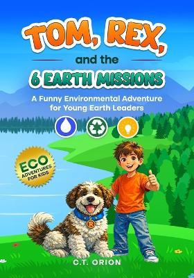Tom, Rex, and the 6 Earth Missions: A Funny Environmental Adventure for Young Earth Leaders - C T Orion - cover