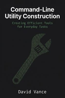 Command-Line Utility Construction: Creating Efficient Tools for Everyday Tasks - David Vance - cover