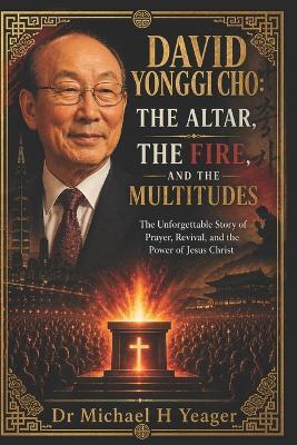 David Yonggi Cho: THE ALTAR, THE FIRE, AND THE MULTITUDES: The Unforgettable Story of Prayer, Revival, and the Power of Jesus Christ - Michael H Yeager - cover