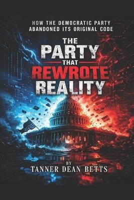 The Party That Rewrote Reality: How the Democratic Party Abandoned its Original Code - Tanner Betts - cover