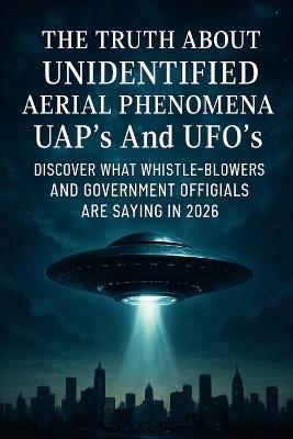 The Truth About Unidentified Aerial Phenomena UAP's And UFO's: Discover What Whistle-Blowers And Government Officials Are Saying In 2026 - Ron Stryder - cover