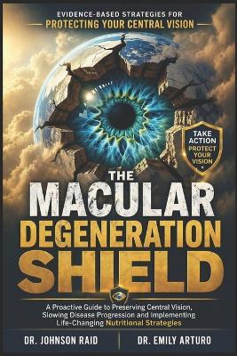 The Macular Degeneration Shield: A Proactive Guide to Preserving Central Vision, Slowing Disease Progression and Implementing Life-Changing Nutritional Strategies - Emily Arturo,Johnson Raid - cover