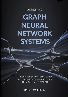 Designing Graph Neural Network Systems: A Practical Guide to Building Scalable GNN Architectures with GCN, GAT, GraphSAGE, and PyTorch - Dana Emmerson - cover