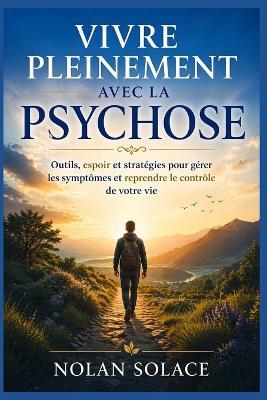 Vivre Pleinement Avec La Psychose: Outils, espoir et stratégies pour gérer les symptômes et reprendre le contrôle de votre vie - Nolan Solace - cover