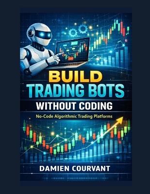 Build Trading Bots Without Coding: No-Code Algorithmic Trading Platforms - Damien Courvant - cover