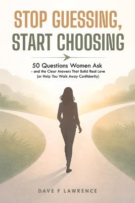 Stop Guessing, Start Choosing: 50 Questions Women Ask-and the Clear Answers That Build Real Love (or Help You Walk Away Confidently) - Dave F Lawrence - cover