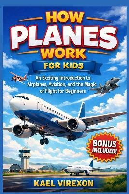 How Planes Work for Kids: An Exciting Introduction to Airplanes, Aviation, and the Magic of Flight for Beginners - Kael Virexon - cover