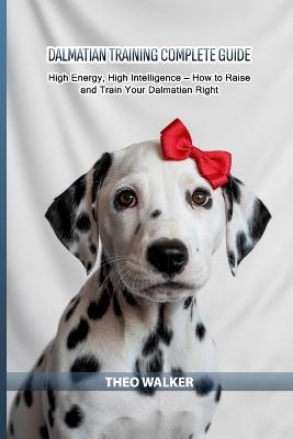 Dalmatian Training Complete Guide: High Energy, High Intelligence - How to Raise and Train Your Dalmatian Right - Theo Walker - cover