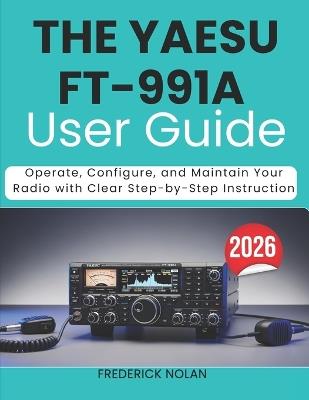 The Yaesu Ft-991a User Guide 2026: Operate, Configure, and Maintain Your Radio with Clear Step-by-Step Instruction - Frederick Nolan - cover