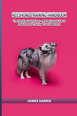 Keeshond Training Handbook: The Smiling Dutch Dog - A Practical Guide to Raising and Training Your Keeshond - James Harris - cover