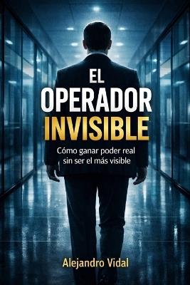 El Operador Invisible: Cómo ganar poder real sin ser el más visible - Alejandro Vidal - cover