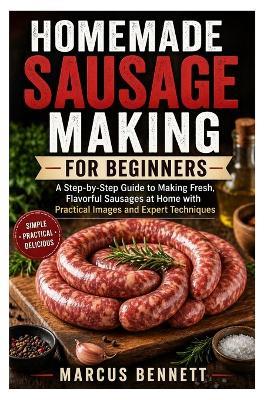 Homemade Sausage Making for Beginners: A Step-by-Step Guide to Making Fresh, Flavorful Sausages at Home with Practical Illustrations and Expert Techniques - Marcus Bennett - cover