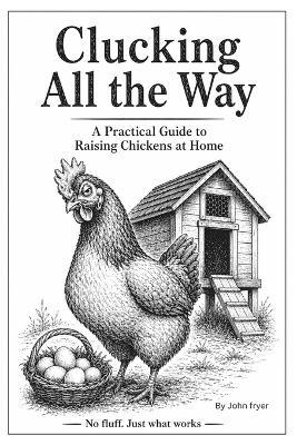 Clucking All the Way: A Practical Guide to Raising Chickens at Home: Coops, care, breeds, and keeping hens for fresh eggs - John Fryer - cover