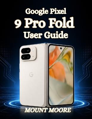 Google Pixel 9 Pro Fold User Guide: The Ultimate User Manual with Step by Step Instructions, Hidden Features, and Expert Tips - Mount Moore - cover