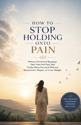 How to Stop Holding Onto Pain: Release Emotional Baggage, Heal from the Past, and Finally Move Forward Without Resentment, Regret, or Inner Weight - Ryan Taylor - cover