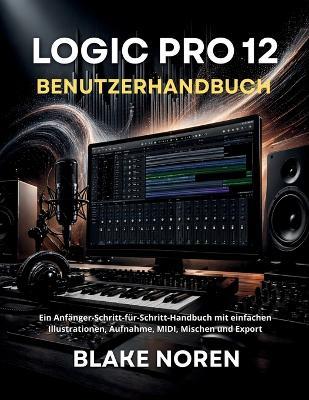 Logic Pro 12 Benutzerhandbuch: Ein Anfänger-Schritt-für-Schritt-Handbuch mit einfachen Illustrationen, Aufnahme, MIDI, Mischen und Export - Marcus Drell - cover
