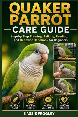 Quaker Parrot Care Guide: Step-by-Step Training, Talking, Feeding, and Behavior Handbook for Beginners - Kassie Frogley - cover