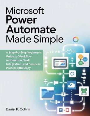 Microsoft Power Automate Made Simple: A Step-by-Step Beginner's Guide to Workflow Automation, Task Integration, and Business Process Efficiency - Daniel R Collins - cover