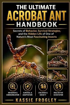 The Ultimate Acrobat Ant Handbook: Secrets of Behavior, Survival Strategies, and the Hidden Life of One of Nature's Most Fascinating Insects - Kassie Frogley - cover