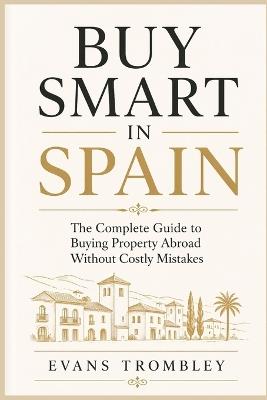 Buy Smart in Spain: The Complete Guide to Buying Property Abroad Without Costly Mistakes - Evans Trombley - cover