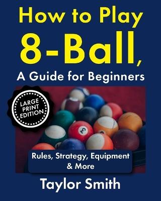How to Play 8-Ball, a Guide for Beginners: Rules, Strategy, Equipment & More - Taylor Smith - cover