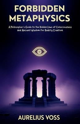Forbidden Metaphysics: A Philosopher's Guide to the Hidden Laws of Consciousness and Ancient Wisdom for Reality Creation - Aurelius Voss - cover