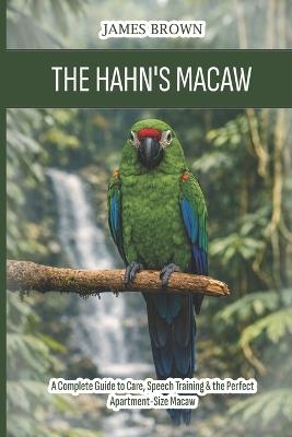 The Hahn's Macaw: A Complete Guide to Care, Speech Training & the Perfect Apartment-Size Macaw - James Brown - cover
