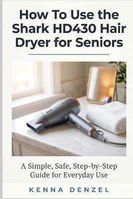How To Use the Shark HD430 Hair Dryer for Seniors: A Simple, Safe, Step-by-Step Guide for Everyday Use - Kenna Denzel - cover
