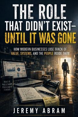 The Role That Didn't Exist - Until It Was Gone: How Modern Businesses Lose Track of Value, Systems, and the People Inside Them - Jeremy Abram - cover