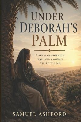 Under Deborah's Palm: A Novel of Prophecy, War, and a Woman Called to Lead - Samuel Ashford - cover