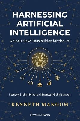 Harnessing Artificial Intelligence to Unlock New Possibilities for the US: Exploring the Benefits and Challenges of AI on Our Economy, Job Market, Education System, Business Strategies, and More - Kenneth Mangum Mba - cover